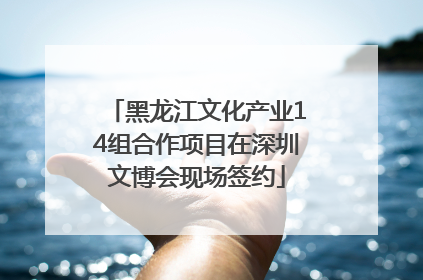 黑龙江文化产业14组合作项目在深圳文博会现场签约