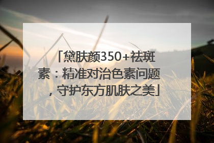 黛肤颜350+祛斑素：精准对治色素问题，守护东方肌肤之美