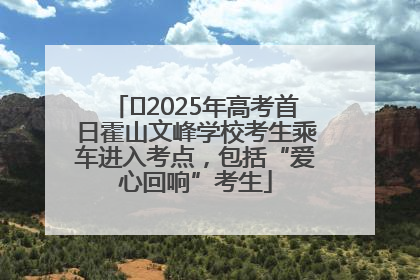 ﻿2025年高考首日霍山文峰学校考生乘车进入考点，包括“爱心回响”考生