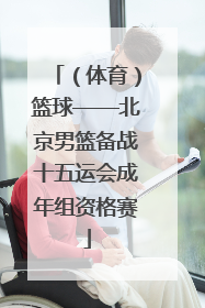 （体育）篮球——北京男篮备战十五运会成年组资格赛