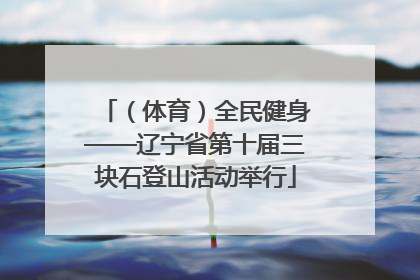 （体育）全民健身——辽宁省第十届三块石登山活动举行