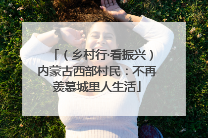 （乡村行·看振兴）内蒙古西部村民：不再羡慕城里人生活