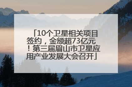 10个卫星相关项目签约，金额超73亿元！第三届眉山市卫星应用产业发展大会召开