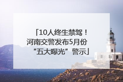 10人终生禁驾！河南交警发布5月份“五大曝光”警示