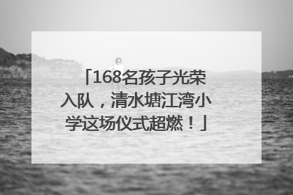 168名孩子光荣入队，清水塘江湾小学这场仪式超燃！