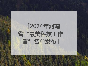 2024年河南省“最美科技工作者”名单发布