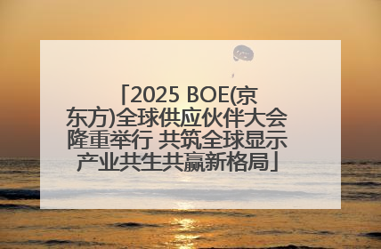 2025 BOE(京东方)全球供应伙伴大会隆重举行 共筑全球显示产业共生共赢新格局