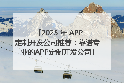 2025 年 APP 定制开发公司推荐：靠谱专业的APP定制开发公司