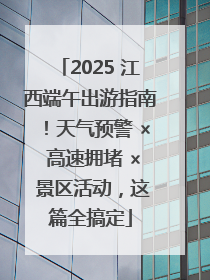 2025 江西端午出游指南！天气预警 × 高速拥堵 × 景区活动，这篇全搞定
