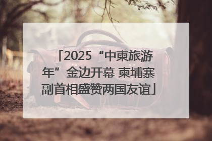 2025“中柬旅游年”金边开幕 柬埔寨副首相盛赞两国友谊