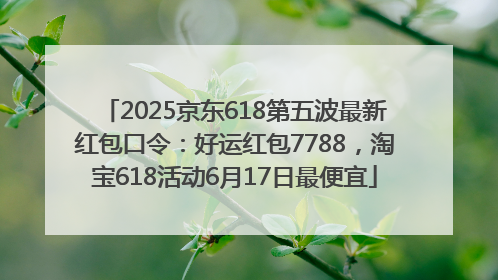 2025京东618第五波最新红包口令：好运红包7788，淘宝618活动6月17日最便宜