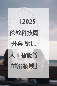 2025伦敦科技周开幕 聚焦人工智能等前沿领域