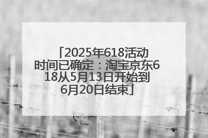2025年618活动时间已确定：淘宝京东618从5月13日开始到6月20日结束