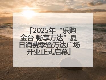 2025年“乐购金台 畅享万达”夏日消费季暨万达广场开业正式启幕
