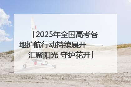 2025年全国高考各地护航行动持续展开——汇聚阳光 守护花开