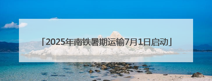2025年南铁暑期运输7月1日启动