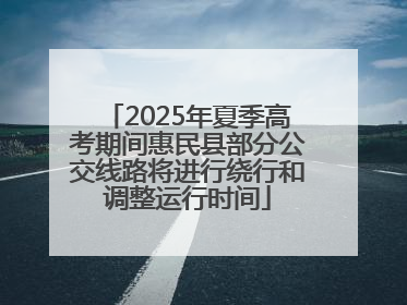 2025年夏季高考期间惠民县部分公交线路将进行绕行和调整运行时间