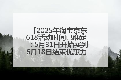 2025年淘宝京东618活动时间已确定：5月31日开始买到6月18日结束优惠力度最大最便宜！
