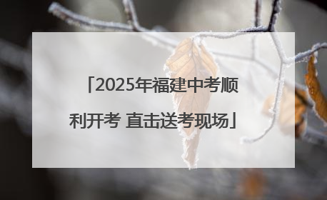 2025年福建中考顺利开考 直击送考现场