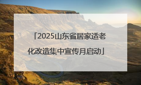 2025山东省居家适老化改造集中宣传月启动