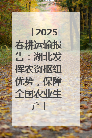 2025春耕运输报告：湖北发挥农资枢纽优势，保障全国农业生产