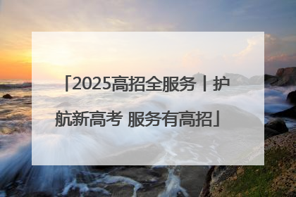 2025高招全服务丨护航新高考 服务有高招