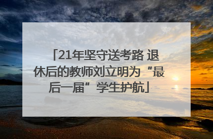 21年坚守送考路 退休后的教师刘立明为“最后一届”学生护航