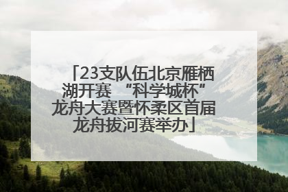23支队伍北京雁栖湖开赛 “科学城杯”龙舟大赛暨怀柔区首届龙舟拔河赛举办