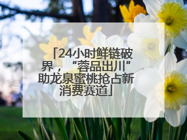 24小时鲜链破界，“蓉品出川”助龙泉蜜桃抢占新消费赛道