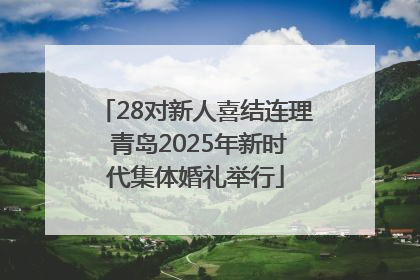 28对新人喜结连理 青岛2025年新时代集体婚礼举行