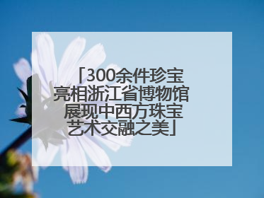 300余件珍宝亮相浙江省博物馆 展现中西方珠宝艺术交融之美