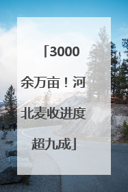 3000余万亩！河北麦收进度超九成