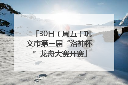 30日（周五）巩义市第三届“洛神杯”龙舟大赛开赛