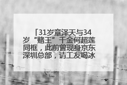 31岁章泽天与34岁“赌王”千金何超莲同框，此前曾现身京东深圳总部，请工友喝冰饮，点了300多杯