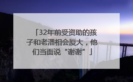 32年前受资助的孩子和老潘相会厦大，他们当面说“谢谢”