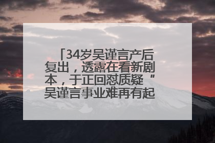 34岁吴谨言产后复出，透露在看新剧本，于正回怼质疑“吴谨言事业难再有起色”：女人在任何年纪都有她的光彩