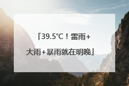 39.5℃！雷雨+大雨+暴雨就在明晚