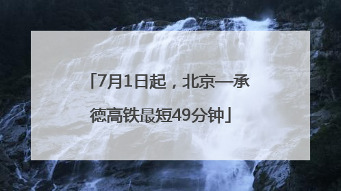 7月1日起，北京—承德高铁最短49分钟