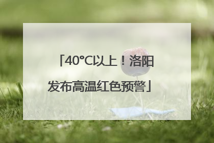 40°C以上！洛阳发布高温红色预警