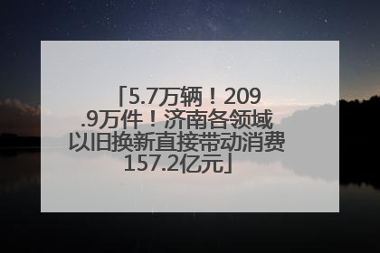 5.7万辆！209.9万件！济南各领域以旧换新直接带动消费157.2亿元