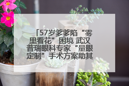 57岁爹爹陷“雾里看花”困境 武汉普瑞眼科专家“量眼定制”手术方案助其重见清晰视界