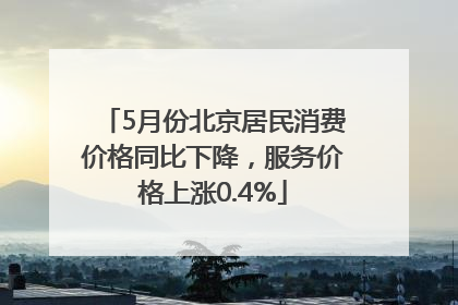 5月份北京居民消费价格同比下降,服务价格上涨0.4%