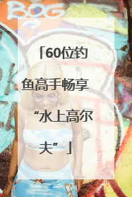 60位钓鱼高手畅享“水上高尔夫”