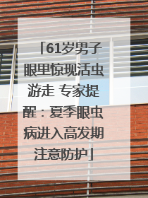 61岁男子眼里惊现活虫游走 专家提醒：夏季眼虫病进入高发期注意防护