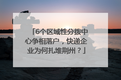 6个区域性分拨中心争相落户，快递企业为何扎堆荆州？