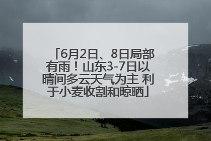 6月2日、8日局部有雨！山东3-7日以晴间多云天气为主 利于小麦收割和晾晒