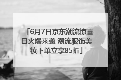 6月7日京东潮流惊喜日火爆来袭 潮流服饰美妆下单立享85折