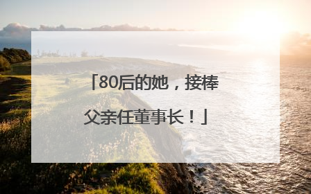 80后的她，接棒父亲任董事长！