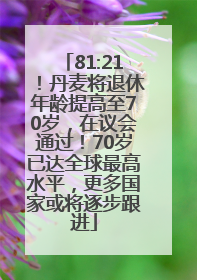 81:21！丹麦将退休年龄提高至70岁，在议会通过！70岁已达全球最高水平，更多国家或将逐步跟进