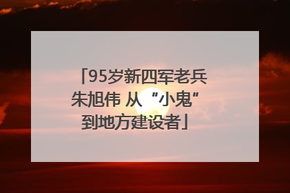 95岁新四军老兵朱旭伟 从“小鬼”到地方建设者